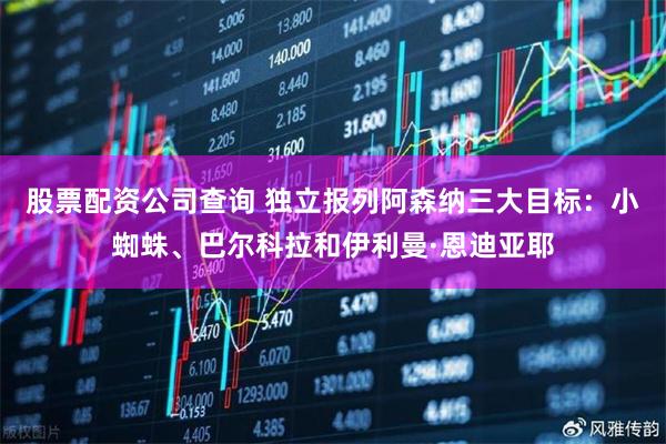 股票配资公司查询 独立报列阿森纳三大目标：小蜘蛛、巴尔科拉和伊利曼·恩迪亚耶