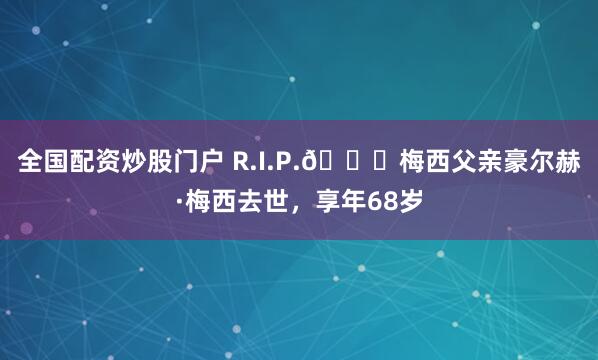 全国配资炒股门户 R.I.P.🙏梅西父亲豪尔赫·梅西去世，享年68岁