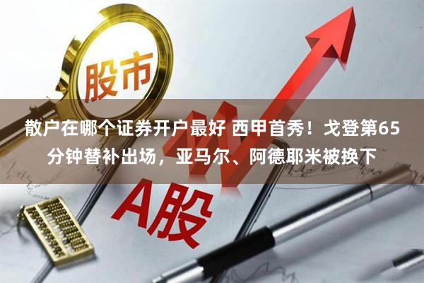 散户在哪个证券开户最好 西甲首秀！戈登第65分钟替补出场，亚马尔、阿德耶米被换下