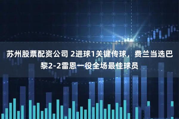 苏州股票配资公司 2进球1关键传球，费兰当选巴黎2-2雷恩一役全场最佳球员