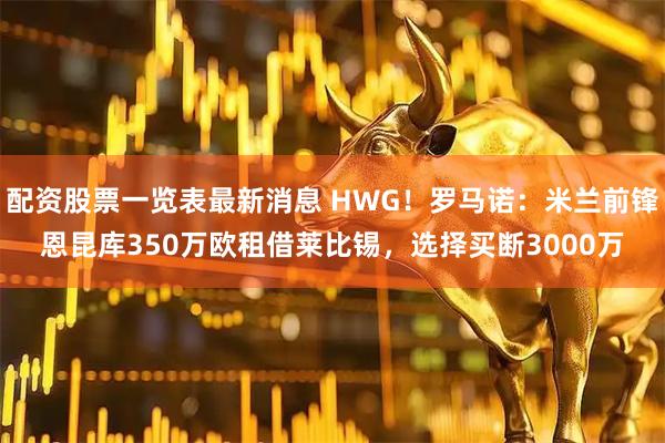 配资股票一览表最新消息 HWG！罗马诺：米兰前锋恩昆库350万欧租借莱比锡，选择买断3000万