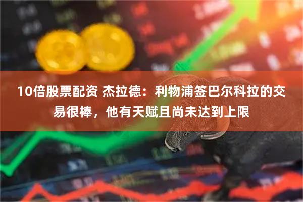10倍股票配资 杰拉德：利物浦签巴尔科拉的交易很棒，他有天赋且尚未达到上限