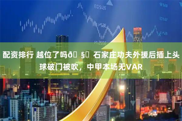 配资排行 越位了吗🧐石家庄功夫外援后插上头球破门被吹，中甲本场无VAR