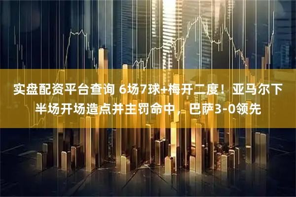 实盘配资平台查询 6场7球+梅开二度！亚马尔下半场开场造点并主罚命中，巴萨3-0领先