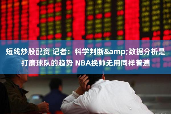 短线炒股配资 记者：科学判断&数据分析是打磨球队的趋势 NBA换帅无用同样普遍