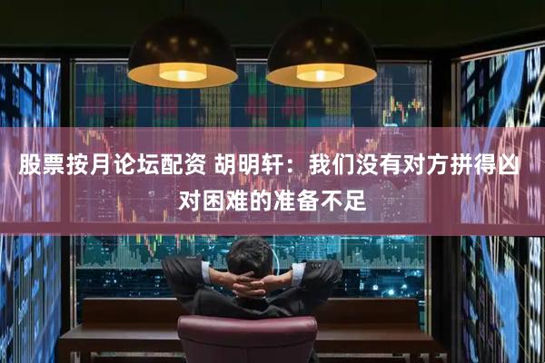 股票按月论坛配资 胡明轩：我们没有对方拼得凶 对困难的准备不足