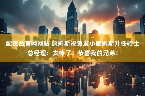 配资台官网网站 詹姆斯祝贺发小威姆斯升任骑士总经理：太棒了！恭喜我的兄弟！