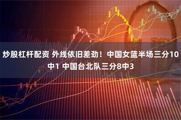 炒股杠杆配资 外线依旧差劲！中国女篮半场三分10中1 中国台北队三分8中3