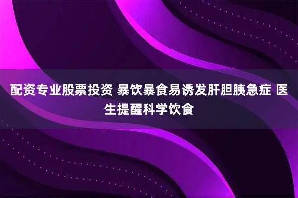 配资专业股票投资 暴饮暴食易诱发肝胆胰急症 医生提醒科学饮食
